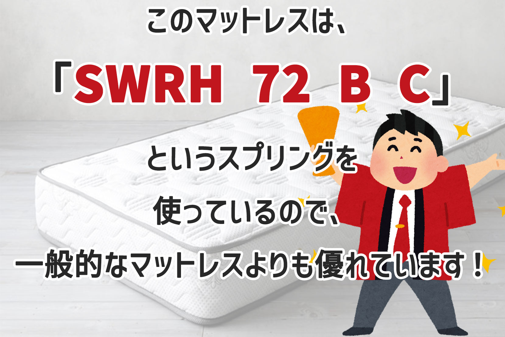 『このマットレスは、「SWRH 72 B C」というスプリングを使っているので、一般的なマットレスよりも優れています！』